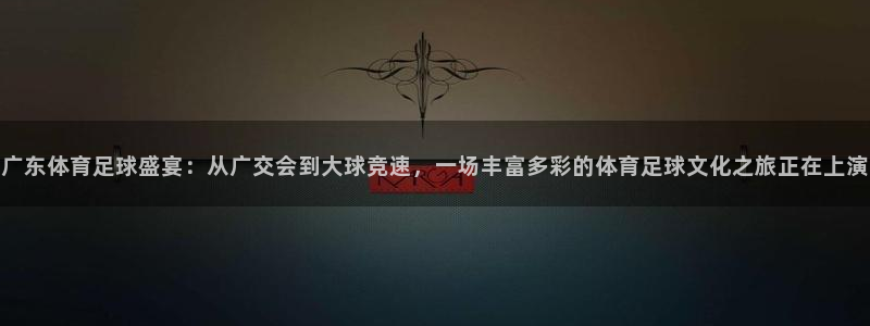 咪咕视频体育直播收费吗：广东体育足球盛宴：从广交会到大球竞速，一场丰富多彩的体育足球文化之旅正在上演