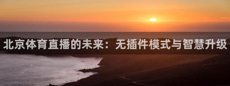 咪咕足球直播免费观看手机版：北京体育直播的未来：无插件模式与智慧升级